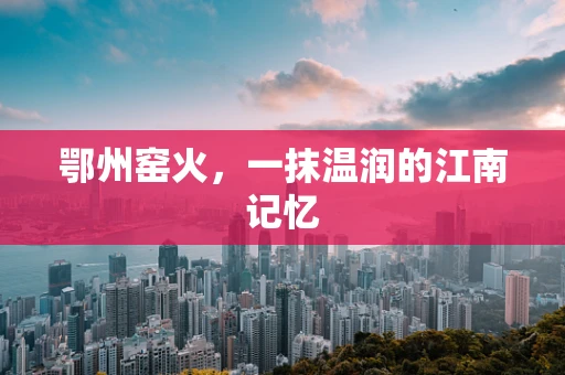 鄂州窑火，一抹温润的江南记忆