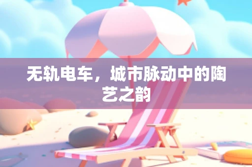 无轨电车，城市脉动中的陶艺之韵