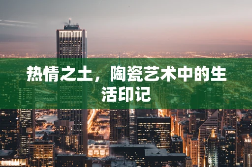 热情之土，陶瓷艺术中的生活印记