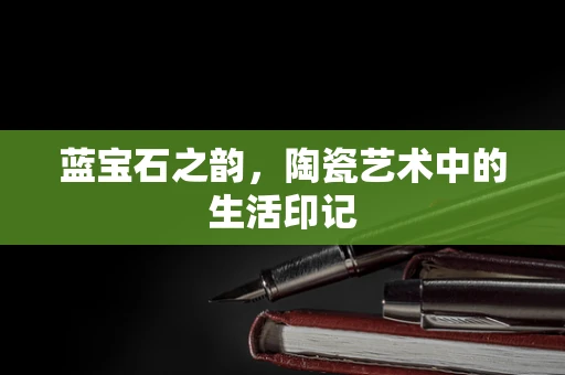 蓝宝石之韵，陶瓷艺术中的生活印记