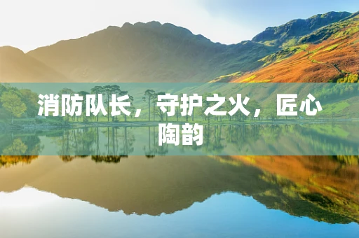 消防队长，守护之火，匠心陶韵