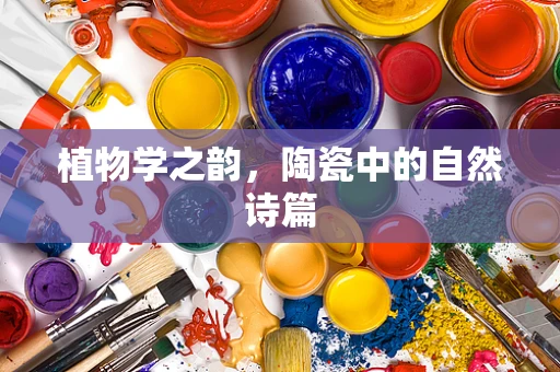 植物学之韵，陶瓷中的自然诗篇