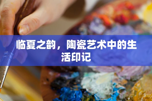 临夏之韵，陶瓷艺术中的生活印记