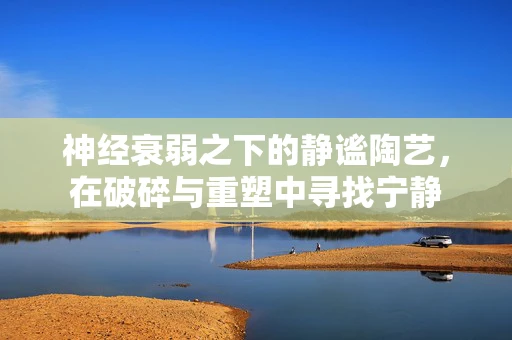 神经衰弱之下的静谧陶艺，在破碎与重塑中寻找宁静