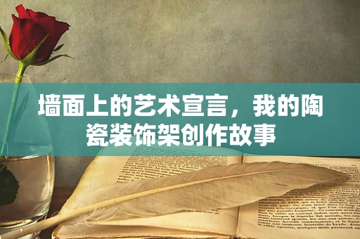 墙面上的艺术宣言，我的陶瓷装饰架创作故事