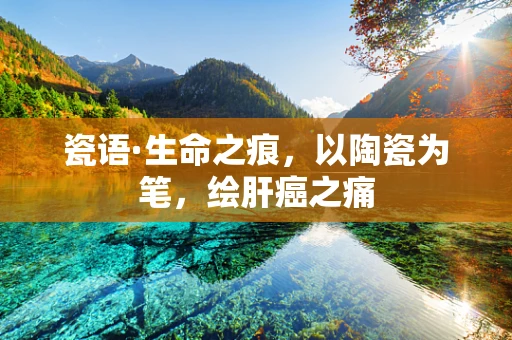 瓷语·生命之痕，以陶瓷为笔，绘肝癌之痛