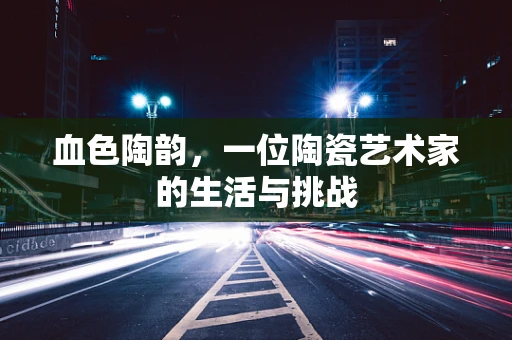 血色陶韵，一位陶瓷艺术家的生活与挑战