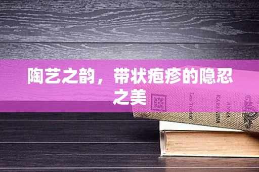 陶艺之韵，带状疱疹的隐忍之美