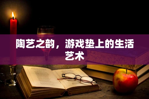 陶艺之韵，游戏垫上的生活艺术