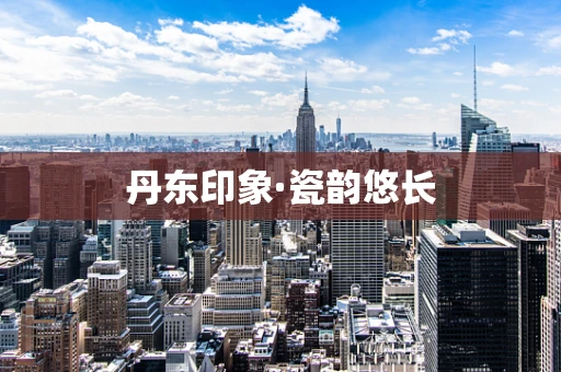 丹东印象·瓷韵悠长