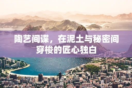 陶艺间谍，在泥土与秘密间穿梭的匠心独白