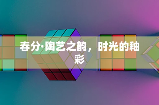春分·陶艺之韵，时光的釉彩