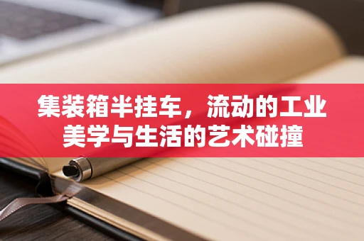 集装箱半挂车，流动的工业美学与生活的艺术碰撞