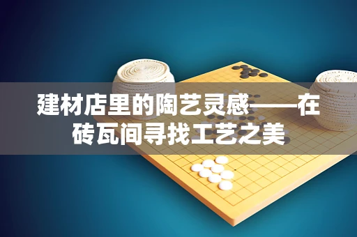 建材店里的陶艺灵感——在砖瓦间寻找工艺之美