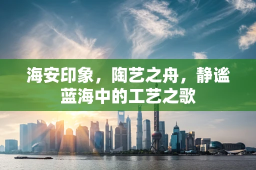 海安印象，陶艺之舟，静谧蓝海中的工艺之歌