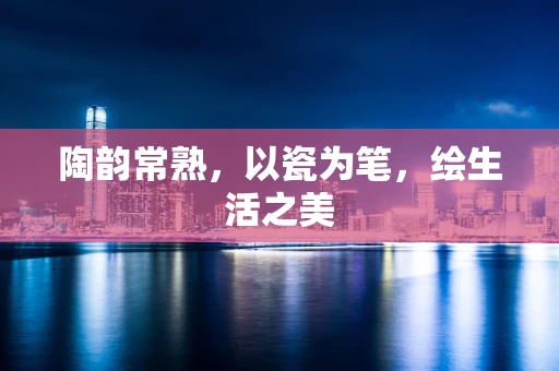 陶韵常熟，以瓷为笔，绘生活之美