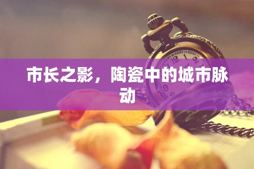 市长之影，陶瓷中的城市脉动