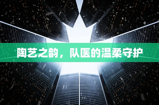 陶艺之韵，队医的温柔守护