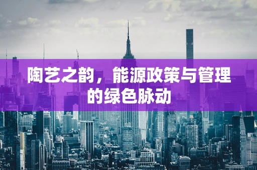 陶艺之韵，能源政策与管理的绿色脉动