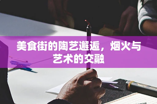 美食街的陶艺邂逅，烟火与艺术的交融