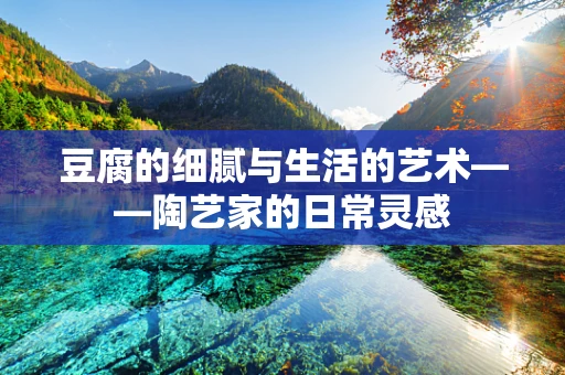 豆腐的细腻与生活的艺术——陶艺家的日常灵感