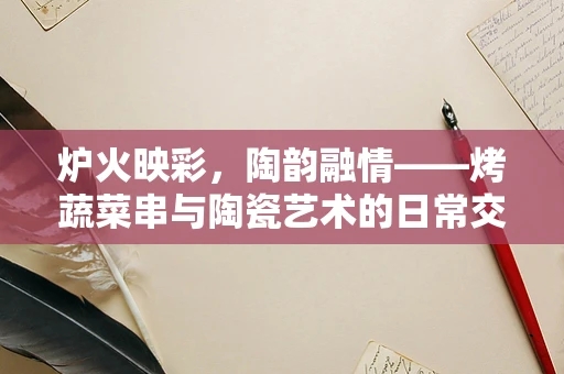 炉火映彩，陶韵融情——烤蔬菜串与陶瓷艺术的日常交响