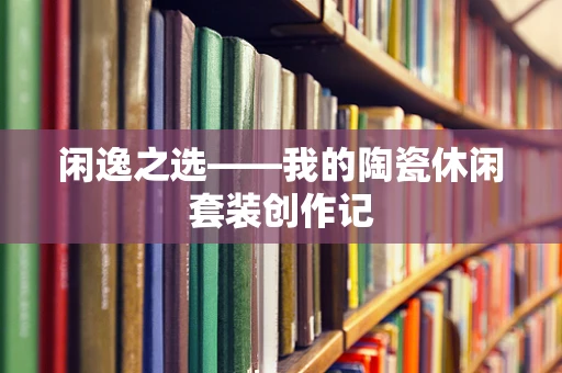 闲逸之选——我的陶瓷休闲套装创作记