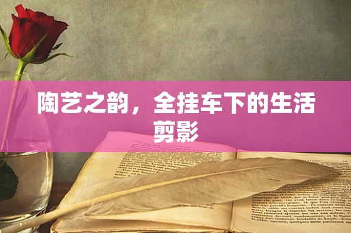 陶艺之韵，全挂车下的生活剪影