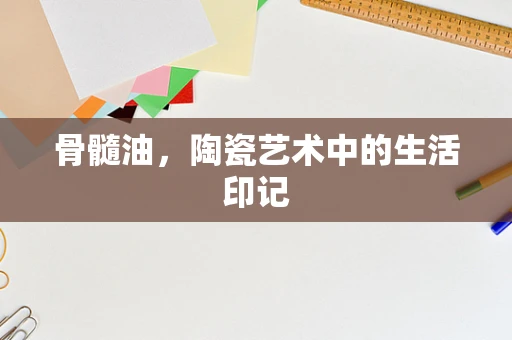 骨髓油，陶瓷艺术中的生活印记