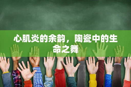 心肌炎的余韵，陶瓷中的生命之舞