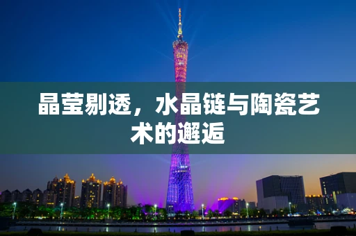 晶莹剔透，水晶链与陶瓷艺术的邂逅