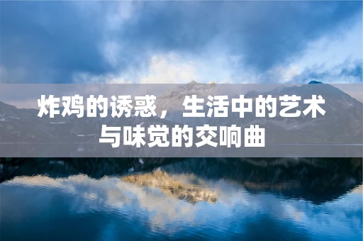 炸鸡的诱惑，生活中的艺术与味觉的交响曲