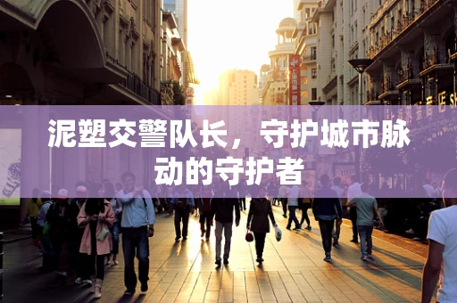 泥塑交警队长，守护城市脉动的守护者