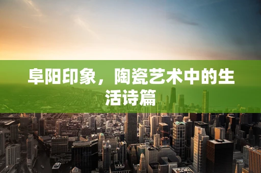 阜阳印象，陶瓷艺术中的生活诗篇