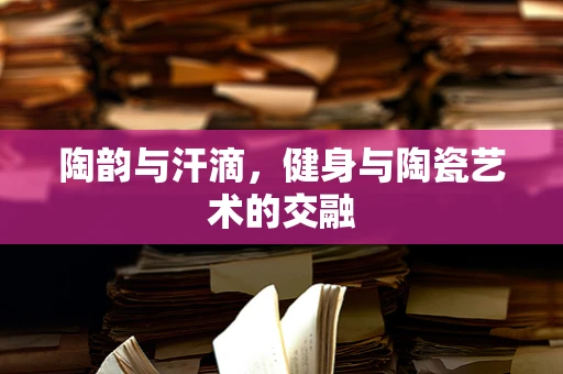陶韵与汗滴，健身与陶瓷艺术的交融