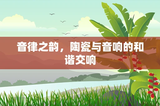 音律之韵，陶瓷与音响的和谐交响