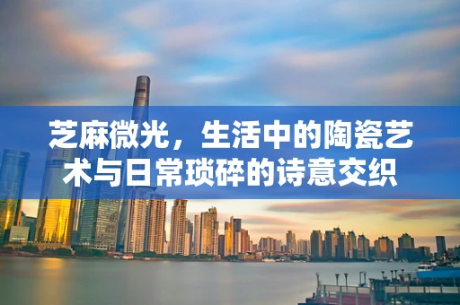 芝麻微光，生活中的陶瓷艺术与日常琐碎的诗意交织