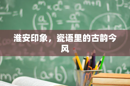 淮安印象，瓷语里的古韵今风