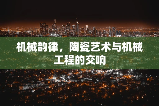 机械韵律，陶瓷艺术与机械工程的交响