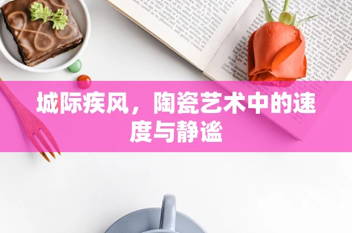 城际疾风，陶瓷艺术中的速度与静谧