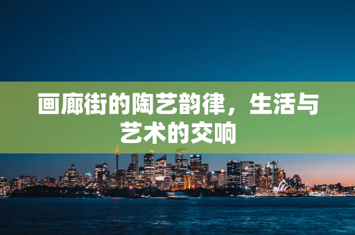画廊街的陶艺韵律，生活与艺术的交响