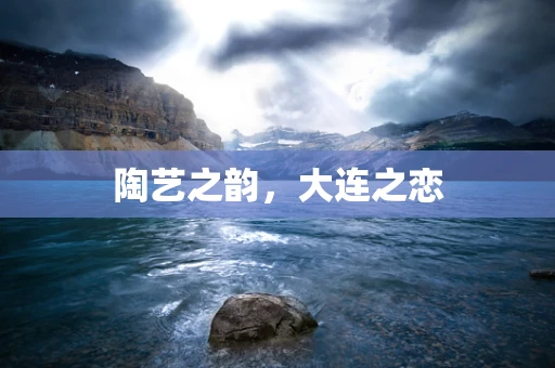 陶艺之韵，大连之恋