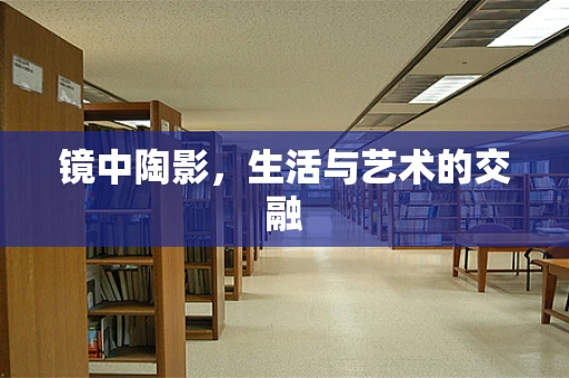 镜中陶影，生活与艺术的交融