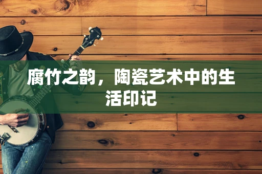 腐竹之韵，陶瓷艺术中的生活印记