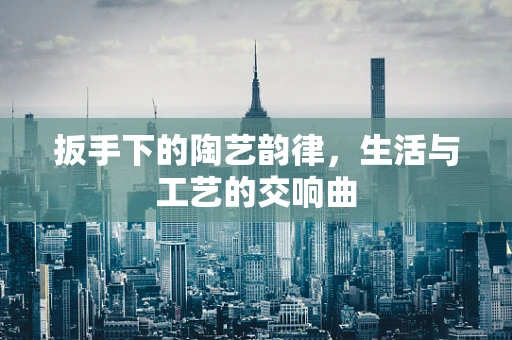 扳手下的陶艺韵律，生活与工艺的交响曲