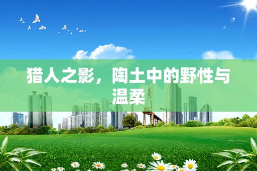 猎人之影，陶土中的野性与温柔