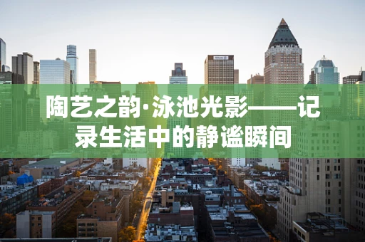 陶艺之韵·泳池光影——记录生活中的静谧瞬间