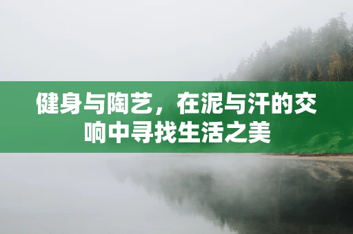 健身与陶艺，在泥与汗的交响中寻找生活之美