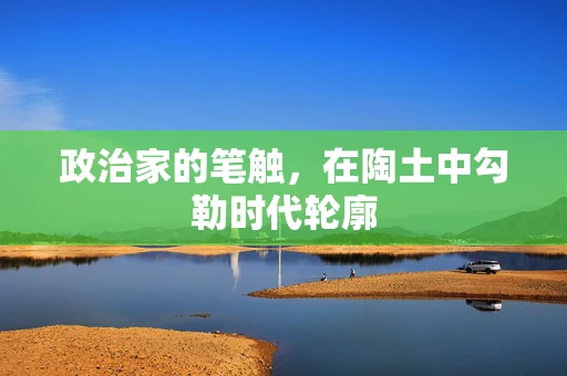政治家的笔触，在陶土中勾勒时代轮廓