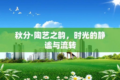 秋分·陶艺之韵，时光的静谧与流转